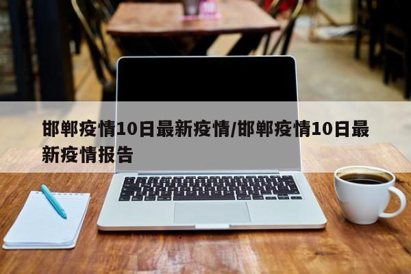 邯郸疫情10日最新疫情/邯郸疫情10日最新疫情报告