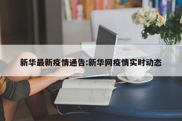 新华最新疫情通告:新华网疫情实时动态
