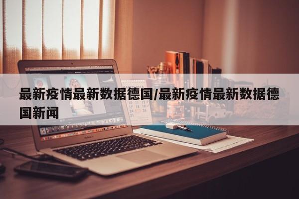 最新疫情最新数据德国/最新疫情最新数据德国新闻