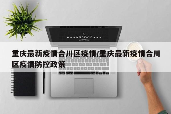 重庆最新疫情合川区疫情/重庆最新疫情合川区疫情防控政策