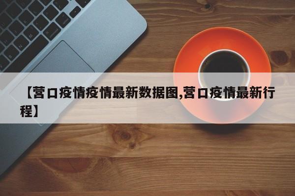【营口疫情疫情最新数据图,营口疫情最新行程】