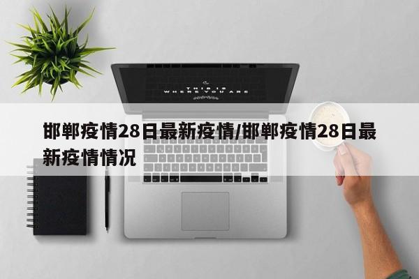 邯郸疫情28日最新疫情/邯郸疫情28日最新疫情情况