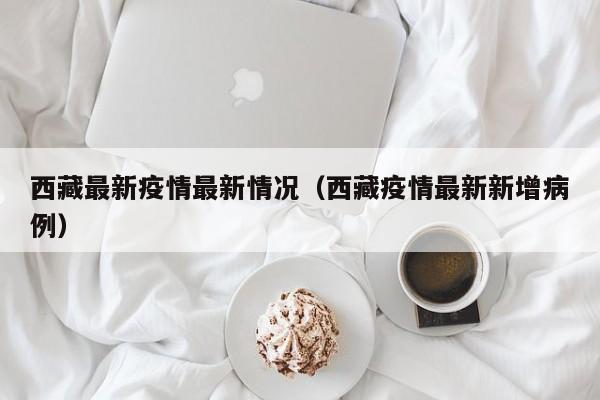 西藏最新疫情最新情况（西藏疫情最新新增病例）