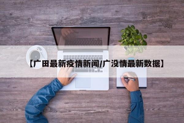 【广田最新疫情新闻/广没情最新数据】