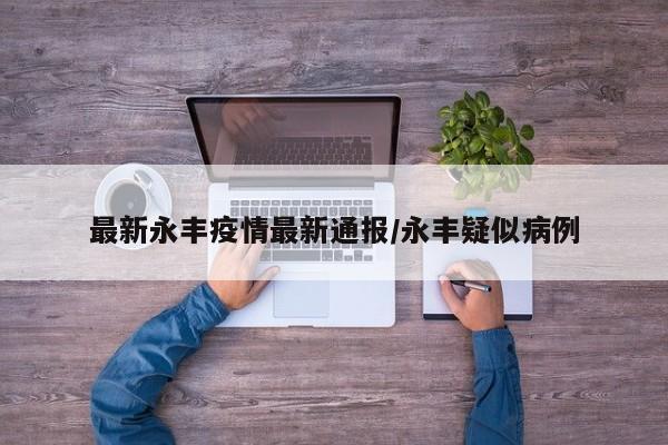 最新永丰疫情最新通报/永丰疑似病例