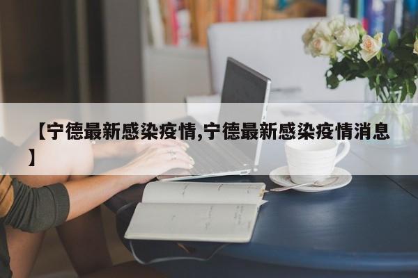 【宁德最新感染疫情,宁德最新感染疫情消息】