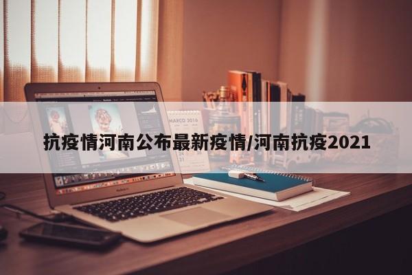 抗疫情河南公布最新疫情/河南抗疫2021