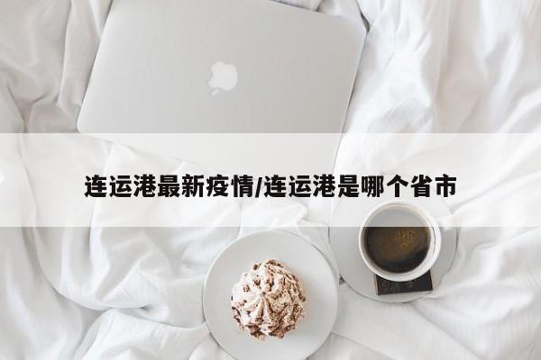 连运港最新疫情/连运港是哪个省市