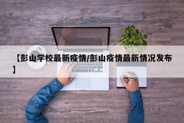 【彭山学校最新疫情/彭山疫情最新情况发布】