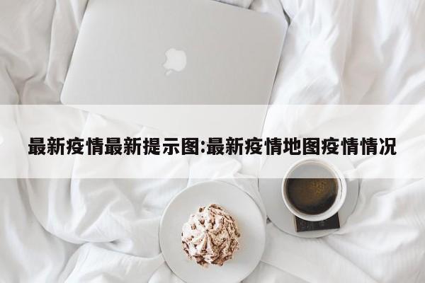 最新疫情最新提示图:最新疫情地图疫情情况