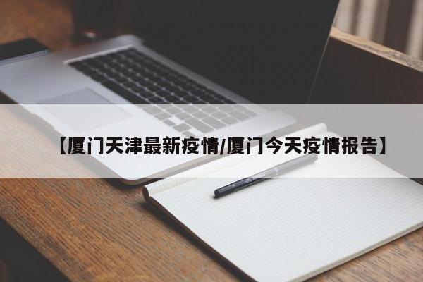 【厦门天津最新疫情/厦门今天疫情报告】