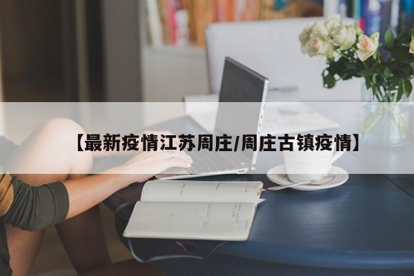 【最新疫情江苏周庄/周庄古镇疫情】