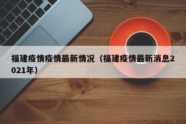 福建疫情疫情最新情况（福建疫情最新消息2021年）