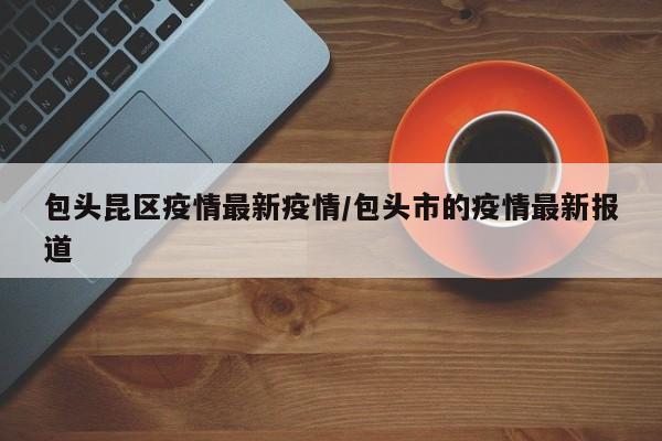 包头昆区疫情最新疫情/包头市的疫情最新报道