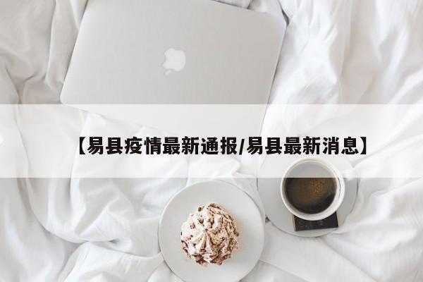 【易县疫情最新通报/易县最新消息】