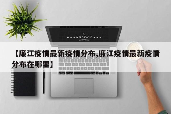 【廉江疫情最新疫情分布,廉江疫情最新疫情分布在哪里】