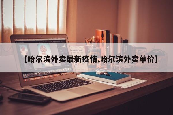 【哈尔滨外卖最新疫情,哈尔滨外卖单价】