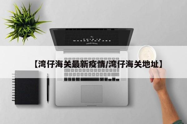 【湾仔海关最新疫情/湾仔海关地址】