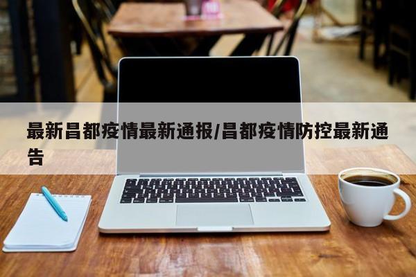 最新昌都疫情最新通报/昌都疫情防控最新通告