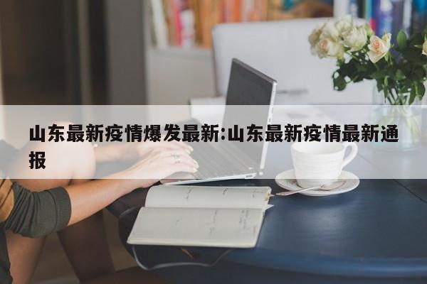 山东最新疫情爆发最新:山东最新疫情最新通报