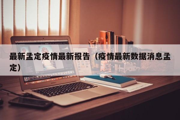 最新孟定疫情最新报告（疫情最新数据消息孟定）