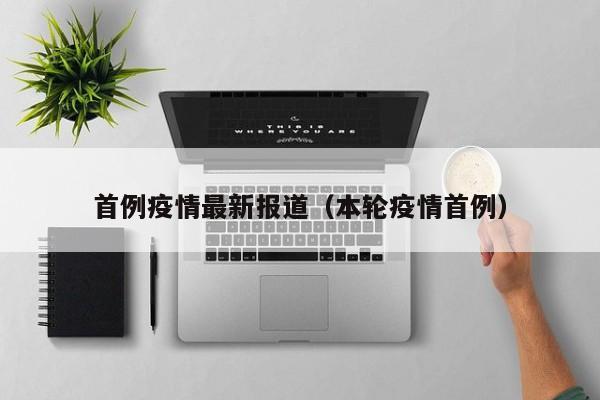 首例疫情最新报道（本轮疫情首例）