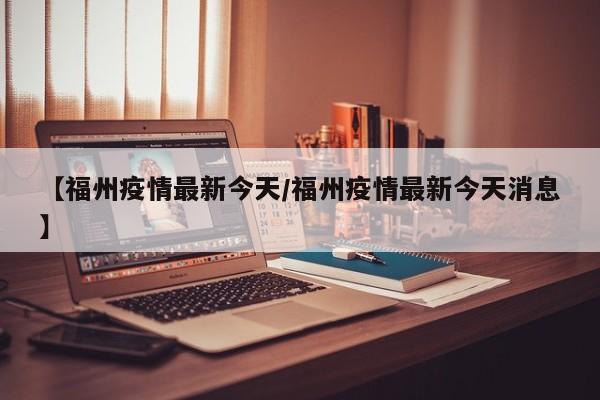 【福州疫情最新今天/福州疫情最新今天消息】