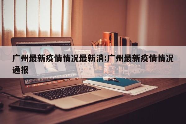 广州最新疫情情况最新消:广州最新疫情情况通报