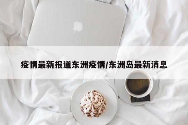 疫情最新报道东洲疫情/东洲岛最新消息