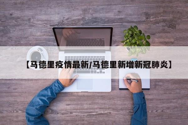 【马德里疫情最新/马德里新增新冠肺炎】