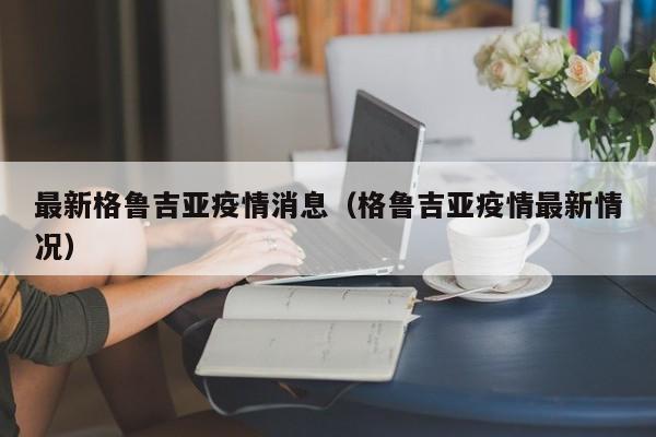 最新格鲁吉亚疫情消息（格鲁吉亚疫情最新情况）