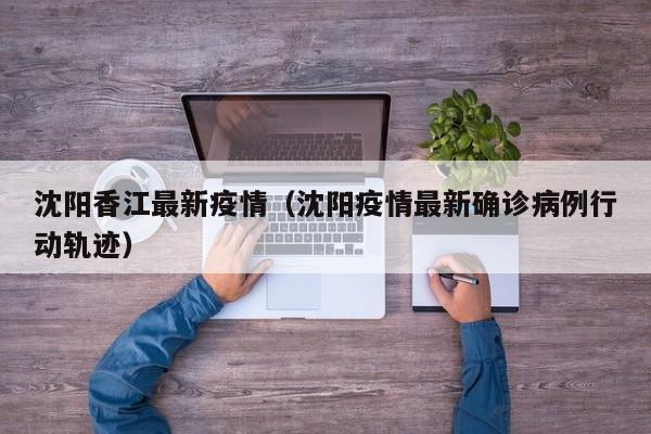 沈阳香江最新疫情（沈阳疫情最新确诊病例行动轨迹）