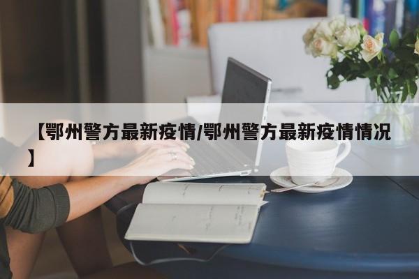 【鄂州警方最新疫情/鄂州警方最新疫情情况】