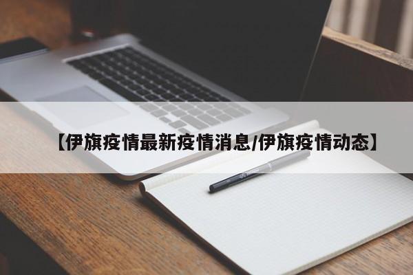 【伊旗疫情最新疫情消息/伊旗疫情动态】