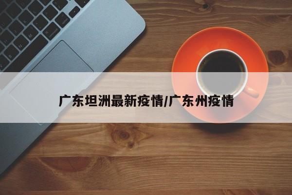 广东坦洲最新疫情/广东州疫情