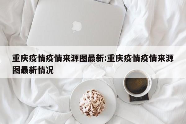 重庆疫情疫情来源图最新:重庆疫情疫情来源图最新情况