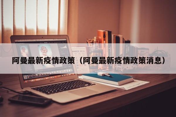 阿曼最新疫情政策（阿曼最新疫情政策消息）