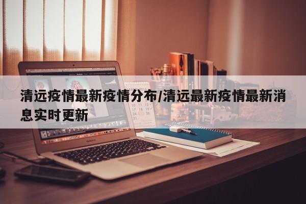 清远疫情最新疫情分布/清远最新疫情最新消息实时更新