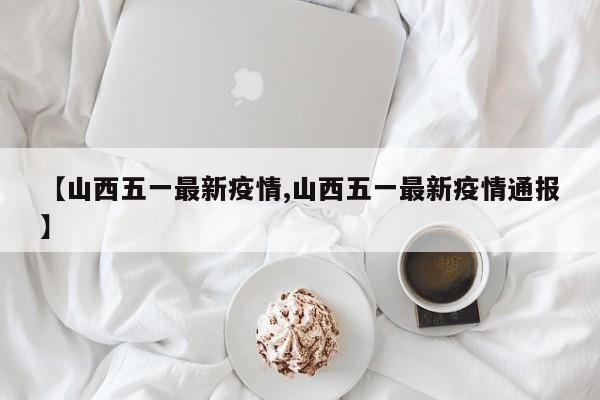 【山西五一最新疫情,山西五一最新疫情通报】