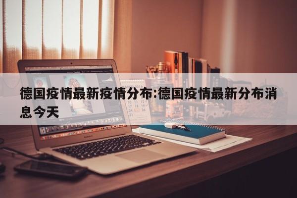 德国疫情最新疫情分布:德国疫情最新分布消息今天