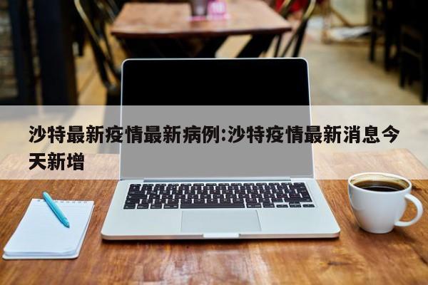 沙特最新疫情最新病例:沙特疫情最新消息今天新增