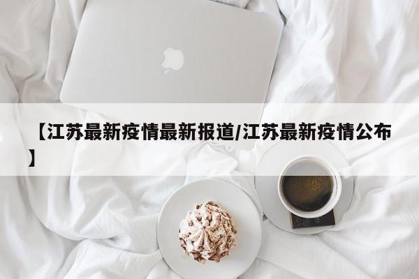 【江苏最新疫情最新报道/江苏最新疫情公布】