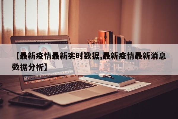 【最新疫情最新实时数据,最新疫情最新消息数据分析】