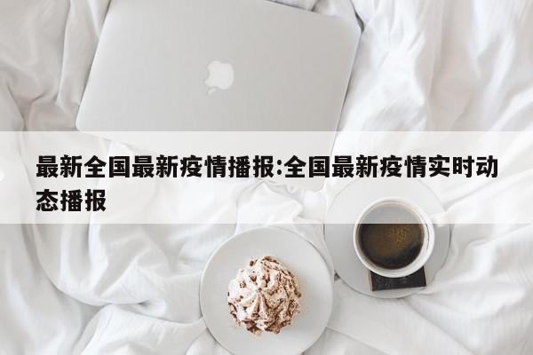最新全国最新疫情播报:全国最新疫情实时动态播报