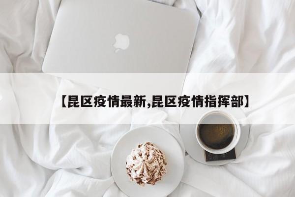 【昆区疫情最新,昆区疫情指挥部】