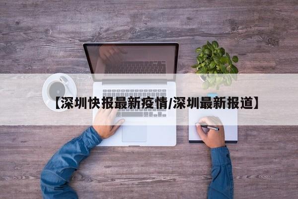 【深圳快报最新疫情/深圳最新报道】