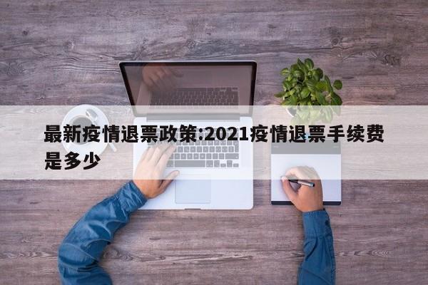 最新疫情退票政策:2021疫情退票手续费是多少