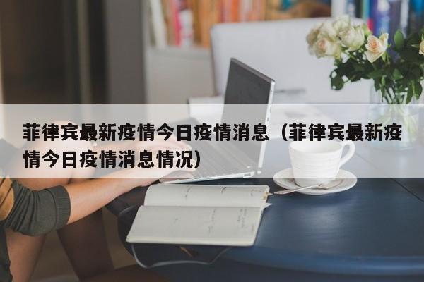 菲律宾最新疫情今日疫情消息（菲律宾最新疫情今日疫情消息情况）