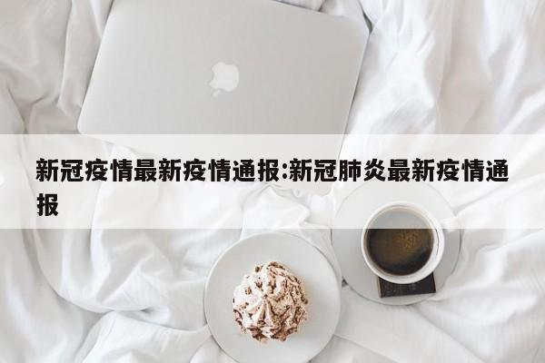 新冠疫情最新疫情通报:新冠肺炎最新疫情通报