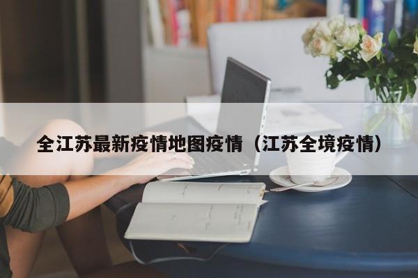 全江苏最新疫情地图疫情（江苏全境疫情）